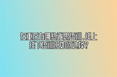 在重庆有哪些雅思培训，线上线下培训班如何选择？