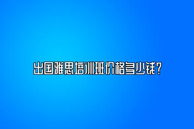 出国雅思培训班价格多少钱？