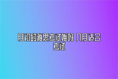 月初的雅思考试难吗 几月适合考试