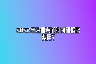 2022年托福考试时间和报名费用？