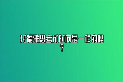 托福雅思考试时间是一样的吗？