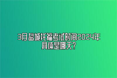 3月盐城托福考试时间2024年具体是哪天？