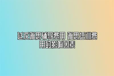 延庆雅思辅导费用 雅思培训费用的影响因素