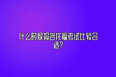 什么时候报名托福考试比较合适?