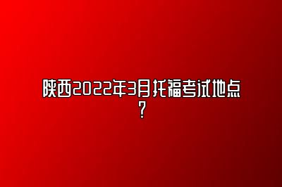陕西2022年3月托福考试地点？