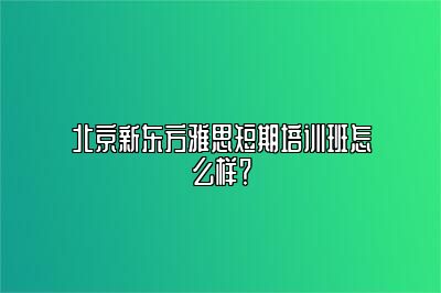 北京新东方雅思短期培训班怎么样？