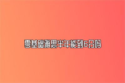 零基础雅思半年能到6分吗