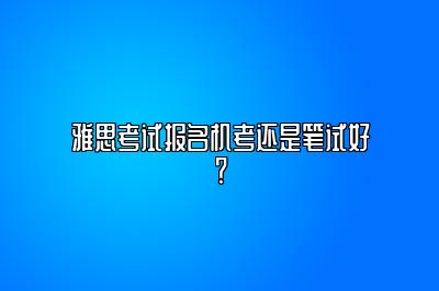 雅思考试报名机考还是笔试好？