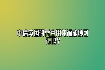 申请英国研究生用托福成绩可行吗？