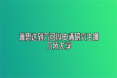 雅思达到六可以申请研究生哪几所大学