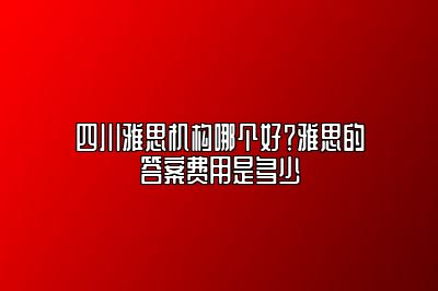 四川雅思机构哪个好？雅思的答案费用是多少