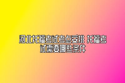 河北托福考试考点安排 托福考试需要哪些条件