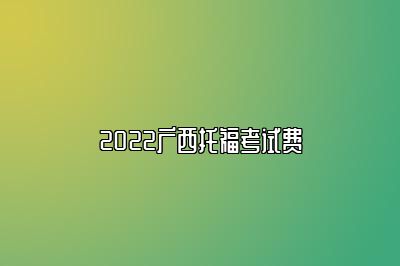 2022广西托福考试费