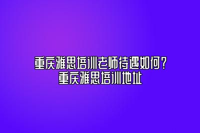 重庆雅思培训老师待遇如何？重庆雅思培训地址