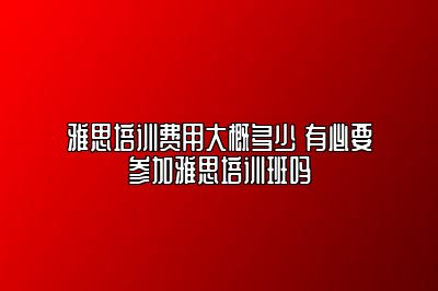 雅思培训费用大概多少 有必要参加雅思培训班吗