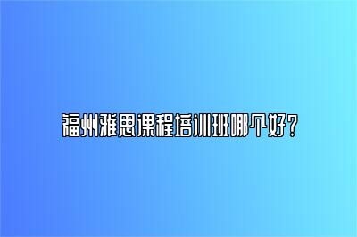 福州雅思课程培训班哪个好？