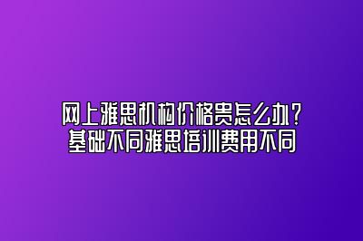 网上雅思机构价格贵怎么办？​基础不同雅思培训费用不同