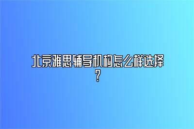 北京雅思辅导机构怎么样选择？