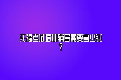 托福考试培训辅导需要多少钱？