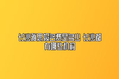 长沙雅思报名费是多少 长沙都有哪些机构