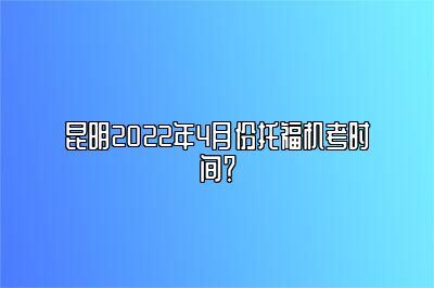 昆明2022年4月份托福机考时间？