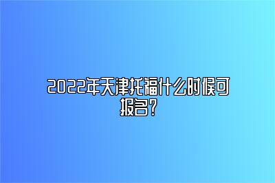 2022年天津托福什么时候可报名？