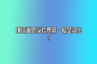 环球雅思学校费用一般是多少？