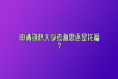 申请剑桥大学考雅思还是托福？