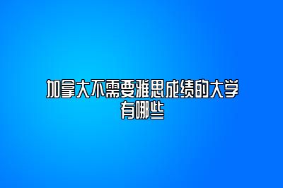 加拿大不需要雅思成绩的大学有哪些