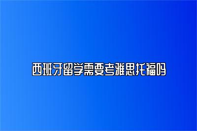 西班牙留学需要考雅思托福吗