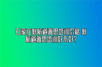石家庄新航道雅思培训价格 新航道雅思培训好不好？