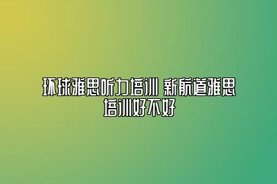 环球雅思听力培训 新航道雅思培训好不好