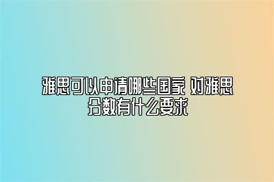 雅思可以申请哪些国家 对雅思分数有什么要求