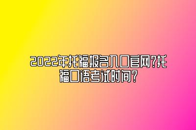 2022年托福报名入口官网？托福口语考试时间？