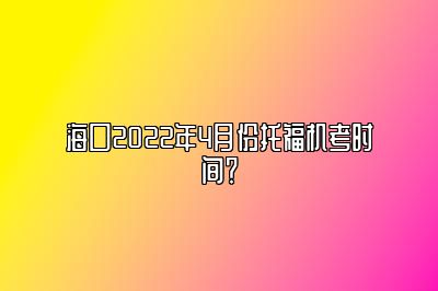 海口2022年4月份托福机考时间？