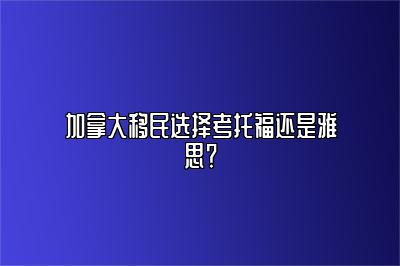 加拿大移民选择考托福还是雅思？