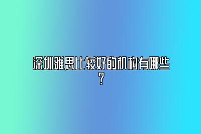 深圳雅思比较好的机构有哪些？