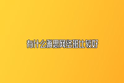 有什么雅思网络班比较好