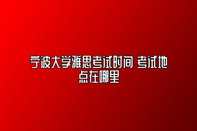 宁波大学雅思考试时间 考试地点在哪里