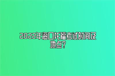 2022年海口托福考试时间及地点？