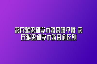 移民雅思和学术雅思哪个难 移民雅思和学术雅思的区别