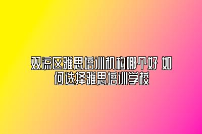 双流区雅思培训机构哪个好 如何选择雅思培训学校