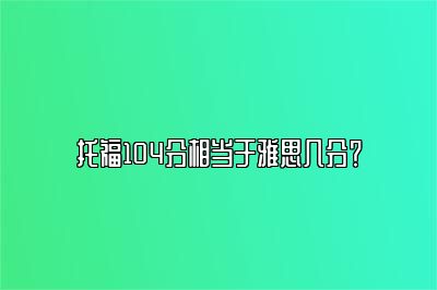 托福104分相当于雅思几分？