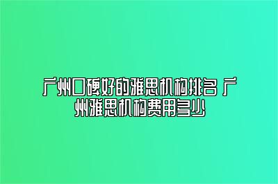 广州口碑好的雅思机构排名 广州雅思机构费用多少