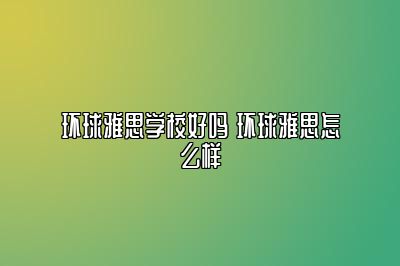 环球雅思学校好吗 环球雅思怎么样