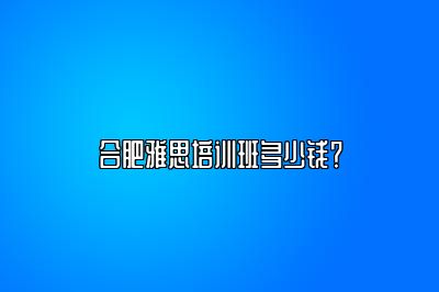 合肥雅思培训班多少钱？