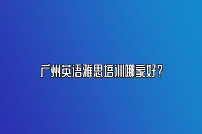 广州英语雅思培训哪家好？