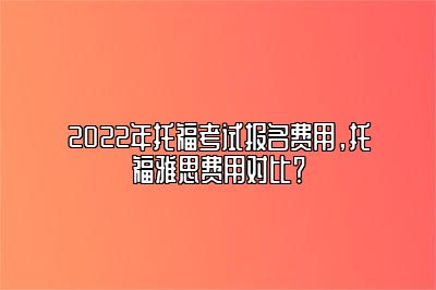 2022年托福考试报名费用，托福雅思费用对比？