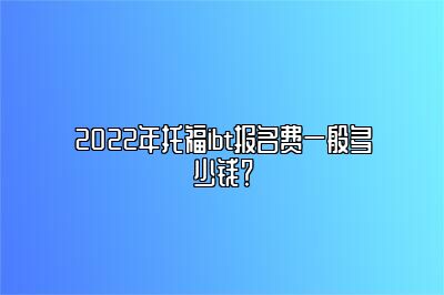 2022年托福ibt报名费一般多少钱？