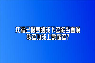 托福已报名的线下考能否直接转考为线上家庭考？